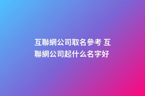 互聯網公司取名參考 互聯網公司起什么名字好